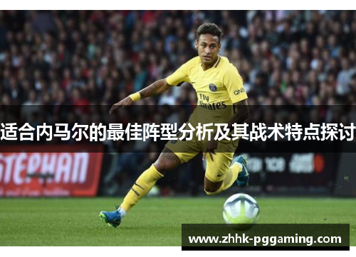 适合内马尔的最佳阵型分析及其战术特点探讨 适合内马尔的最佳阵型分析及其战术特点探讨