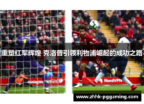 重塑红军辉煌 克洛普引领利物浦崛起的成功之路