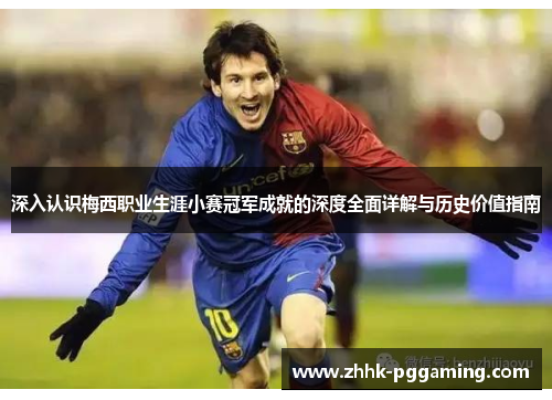 深入认识梅西职业生涯小赛冠军成就的深度全面详解与历史价值指南 深入认识梅西职业生涯小赛冠军成就的深度全面详解与历史价值指南