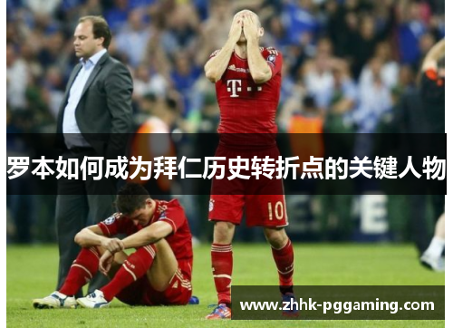 罗本如何成为拜仁历史转折点的关键人物 罗本如何成为拜仁历史转折点的关键人物