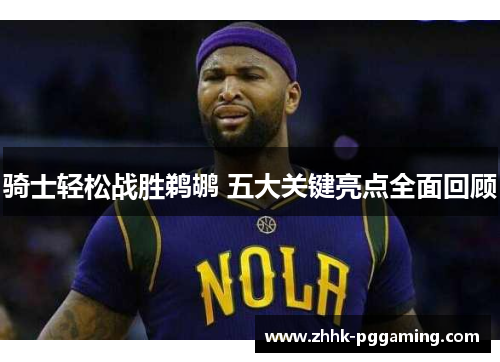 骑士轻松战胜鹈鹕 五大关键亮点全面回顾