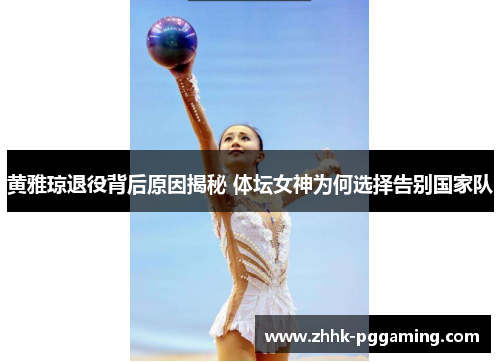 黄雅琼退役背后原因揭秘 体坛女神为何选择告别国家队