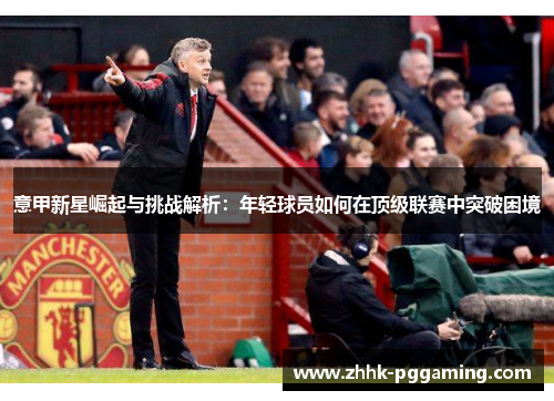 意甲新星崛起与挑战解析：年轻球员如何在顶级联赛中突破困境