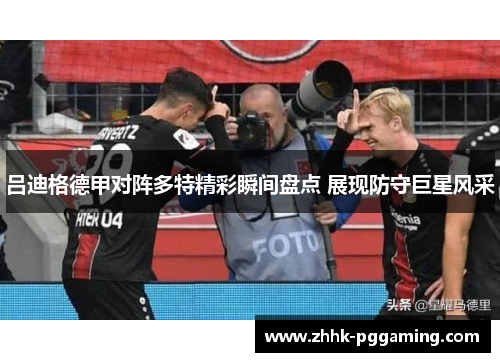 吕迪格德甲对阵多特精彩瞬间盘点 展现防守巨星风采