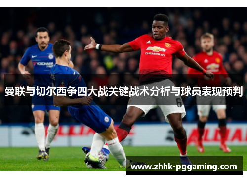 曼联与切尔西争四大战关键战术分析与球员表现预判