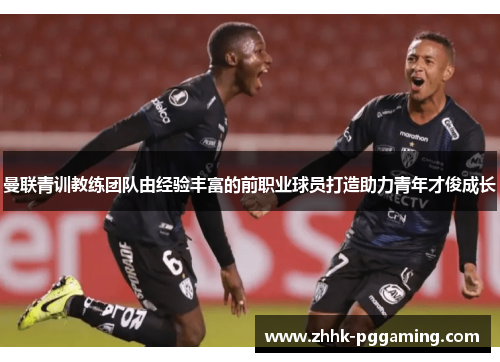 曼联青训教练团队由经验丰富的前职业球员打造助力青年才俊成长