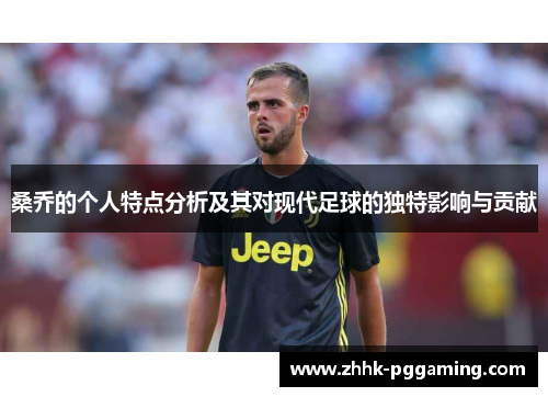 桑乔的个人特点分析及其对现代足球的独特影响与贡献 桑乔的个人特点分析及其对现代足球的独特影响与贡献