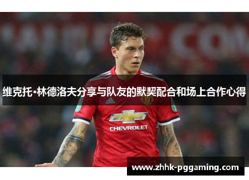 维克托·林德洛夫分享与队友的默契配合和场上合作心得