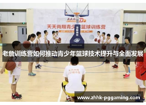 老詹训练营如何推动青少年篮球技术提升与全面发展