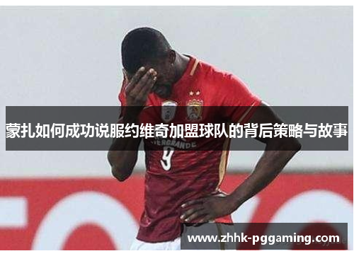 蒙扎如何成功说服约维奇加盟球队的背后策略与故事