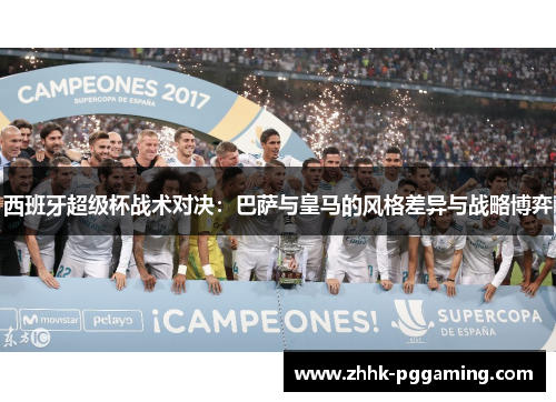 西班牙超级杯战术对决:巴萨与皇马的风格差异与战略博弈 西班牙超级杯战术对决:巴萨与皇马的风格差异与战略博弈