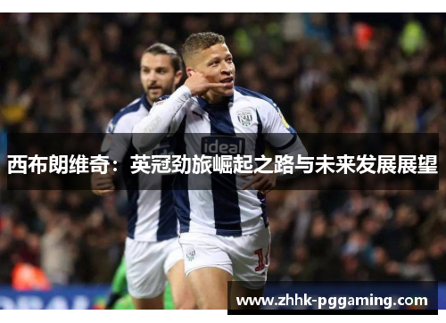 西布朗维奇:英冠劲旅崛起之路与未来发展展望 西布朗维奇:英冠劲旅崛起之路与未来发展展望