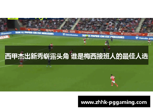 西甲杰出新秀崭露头角 谁是梅西接班人的最佳人选