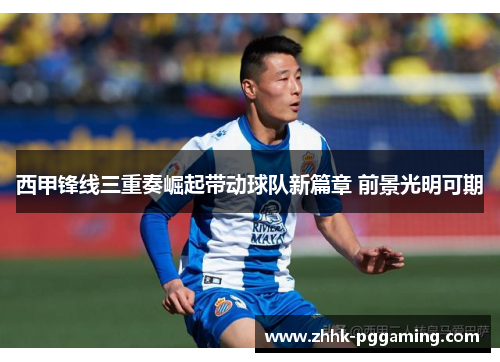 西甲锋线三重奏崛起带动球队新篇章 前景光明可期
