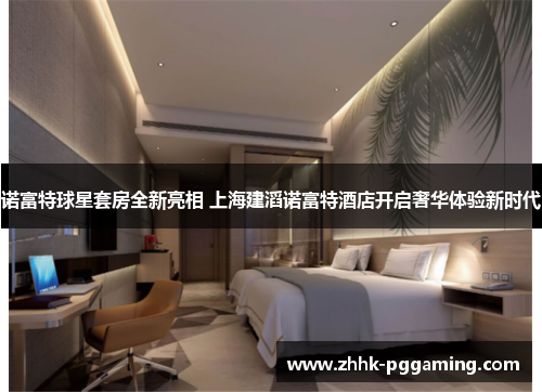 诺富特球星套房全新亮相 上海建滔诺富特酒店开启奢华体验新时代