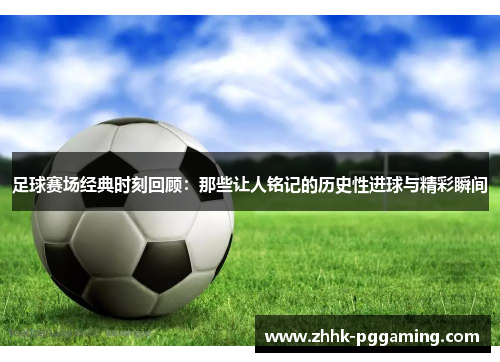 足球赛场经典时刻回顾：那些让人铭记的历史性进球与精彩瞬间