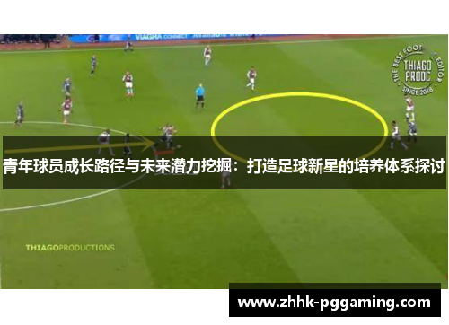 青年球员成长路径与未来潜力挖掘：打造足球新星的培养体系探讨